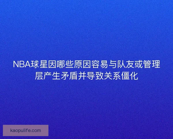 NBA球星因哪些原因容易与队友或管理层产生矛盾并导致关系僵化 NBA球星因哪些原因容易与队友或管理层产生矛盾并导致关系僵化
