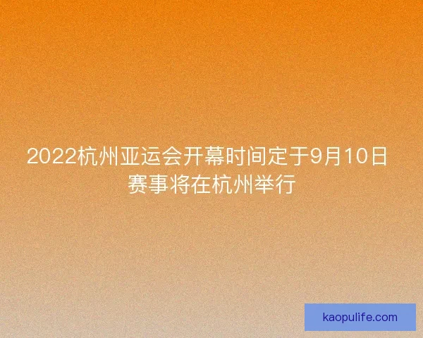 2022杭州亚运会开幕时间定于9月10日 赛事将在杭州举行