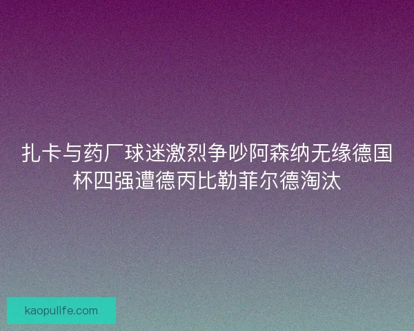扎卡与药厂球迷激烈争吵阿森纳无缘德国杯四强遭德丙比勒菲尔德淘汰 扎卡与药厂球迷激烈争吵阿森纳无缘德国杯四强遭德丙比勒菲尔德淘汰