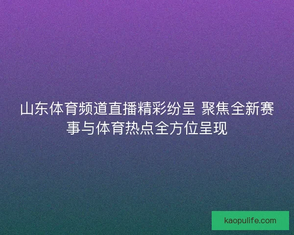 山东体育频道直播精彩纷呈 聚焦全新赛事与体育热点全方位呈现