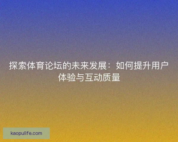 探索体育论坛的未来发展：如何提升用户体验与互动质量