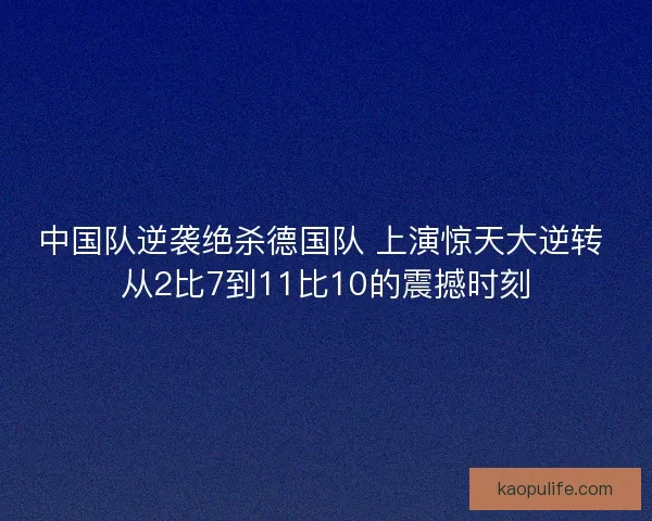 中国队逆袭绝杀德国队 上演惊天大逆转 从2比7到11比10的震撼时刻 中国队逆袭绝杀德国队 上演惊天大逆转 从2比7到11比10的震撼时刻
