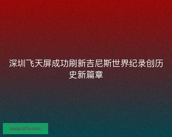 深圳飞天屏成功刷新吉尼斯世界纪录创历史新篇章