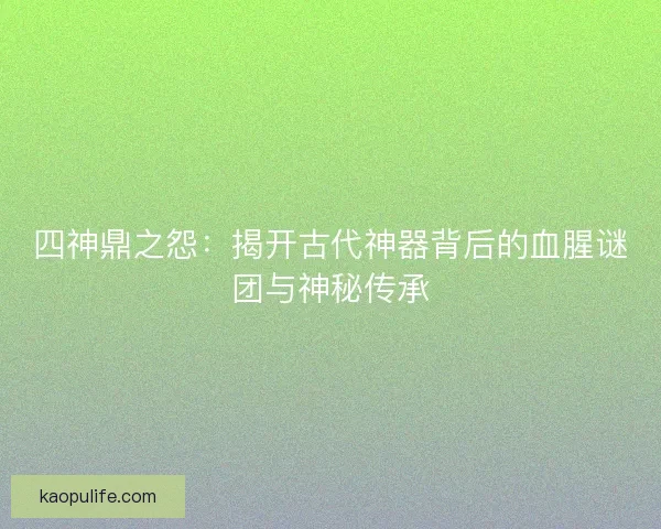 四神鼎之怨：揭开古代神器背后的血腥谜团与神秘传承