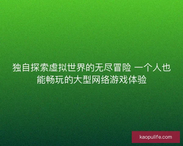独自探索虚拟世界的无尽冒险 一个人也能畅玩的大型网络游戏体验