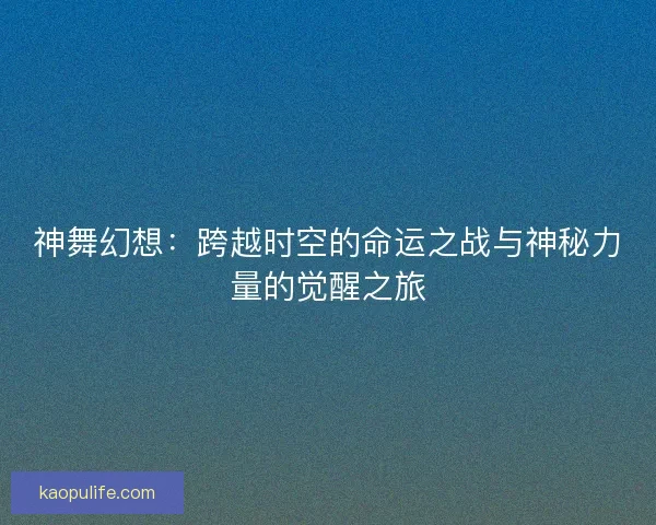 神舞幻想：跨越时空的命运之战与神秘力量的觉醒之旅
