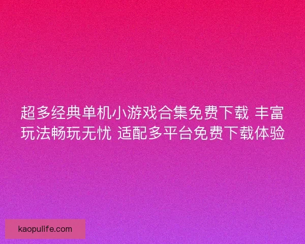 超多经典单机小游戏合集免费下载 丰富玩法畅玩无忧 适配多平台免费下载体验