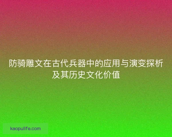 防骑雕文在古代兵器中的应用与演变探析及其历史文化价值