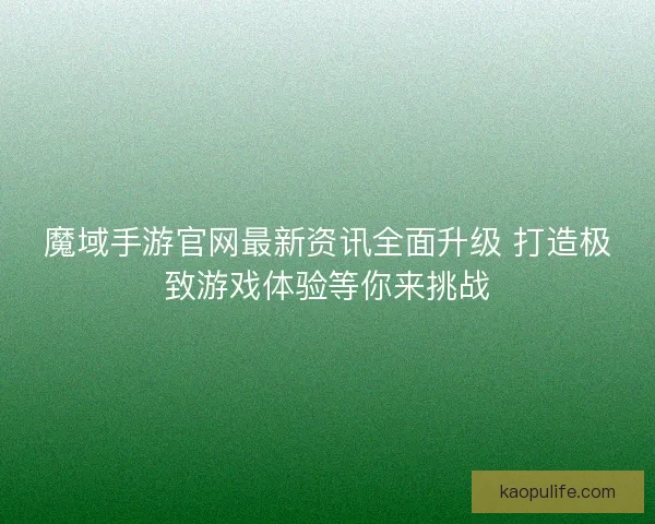 魔域手游官网最新资讯全面升级 打造极致游戏体验等你来挑战