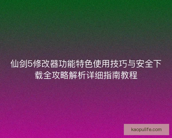 仙剑5修改器功能特色使用技巧与安全下载全攻略解析详细指南教程