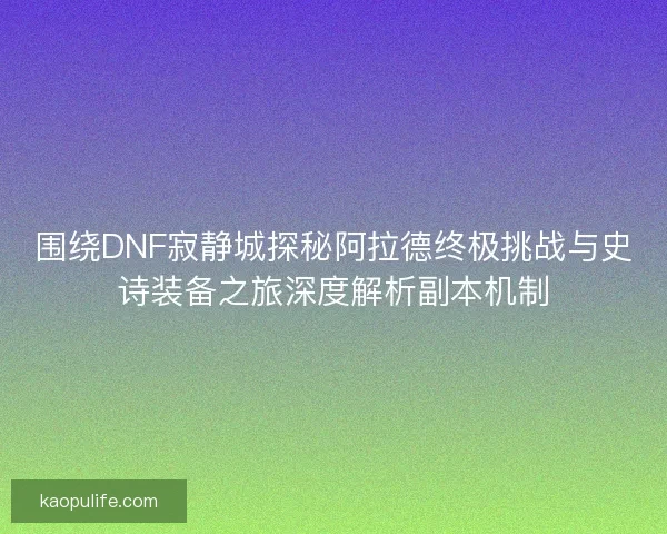 围绕DNF寂静城探秘阿拉德终极挑战与史诗装备之旅深度解析副本机制