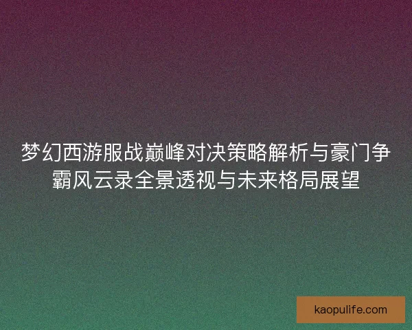 梦幻西游服战巅峰对决策略解析与豪门争霸风云录全景透视与未来格局展望