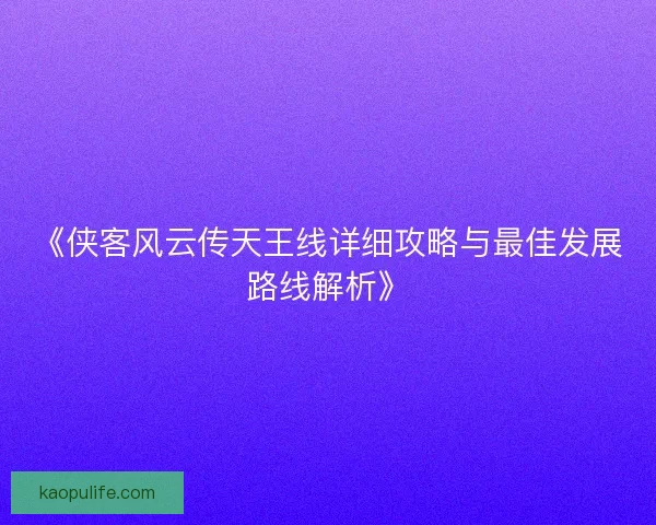 《侠客风云传天王线详细攻略与最佳发展路线解析》