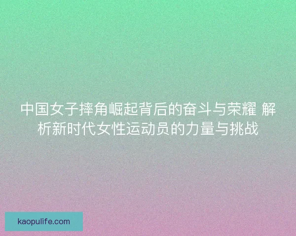 中国女子摔角崛起背后的奋斗与荣耀 解析新时代女性运动员的力量与挑战