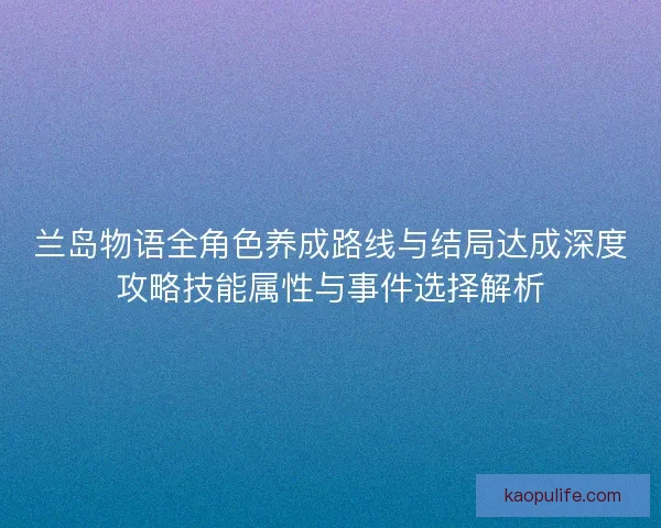 兰岛物语全角色养成路线与结局达成深度攻略技能属性与事件选择解析