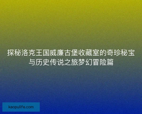 探秘洛克王国威廉古堡收藏室的奇珍秘宝与历史传说之旅梦幻冒险篇