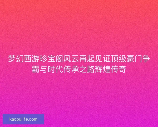 梦幻西游珍宝阁风云再起见证顶级豪门争霸与时代传承之路辉煌传奇