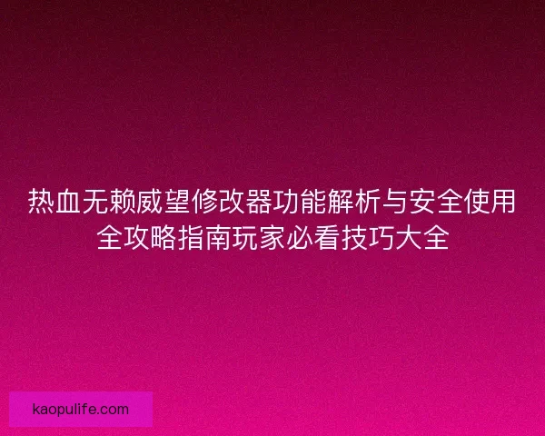 热血无赖威望修改器功能解析与安全使用全攻略指南玩家必看技巧大全