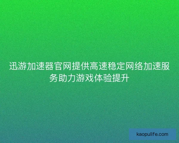 迅游加速器官网提供高速稳定网络加速服务助力游戏体验提升