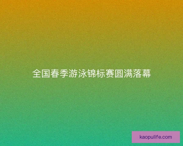 全国春季游泳锦标赛圆满落幕