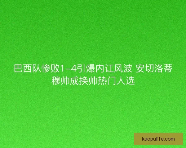巴西队惨败1-4引爆内讧风波 安切洛蒂穆帅成换帅热门人选
