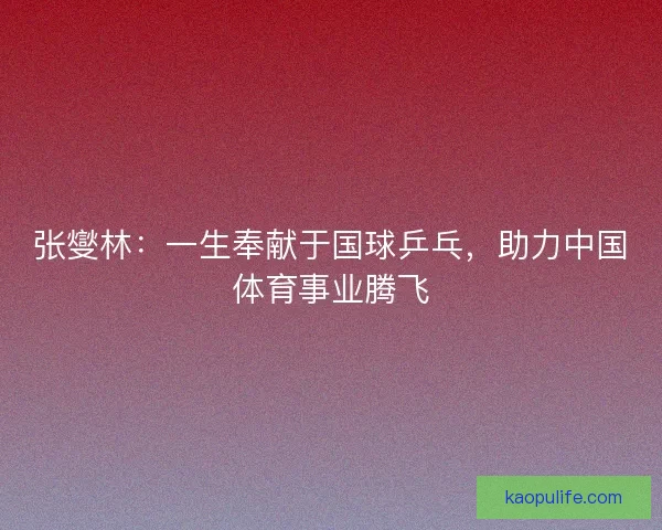 张燮林：一生奉献于国球乒乓，助力中国体育事业腾飞