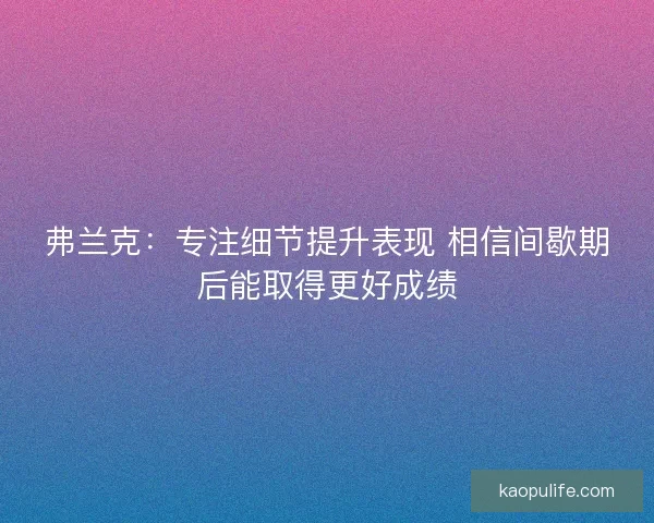 弗兰克：专注细节提升表现 相信间歇期后能取得更好成绩