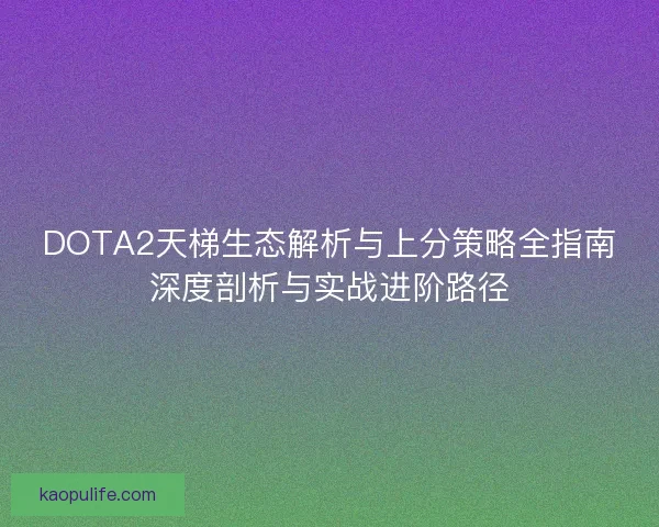 DOTA2天梯生态解析与上分策略全指南深度剖析与实战进阶路径