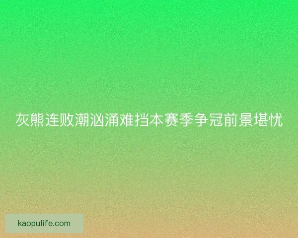 灰熊连败潮汹涌难挡本赛季争冠前景堪忧