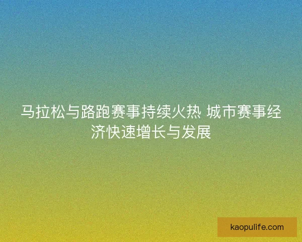 马拉松与路跑赛事持续火热 城市赛事经济快速增长与发展