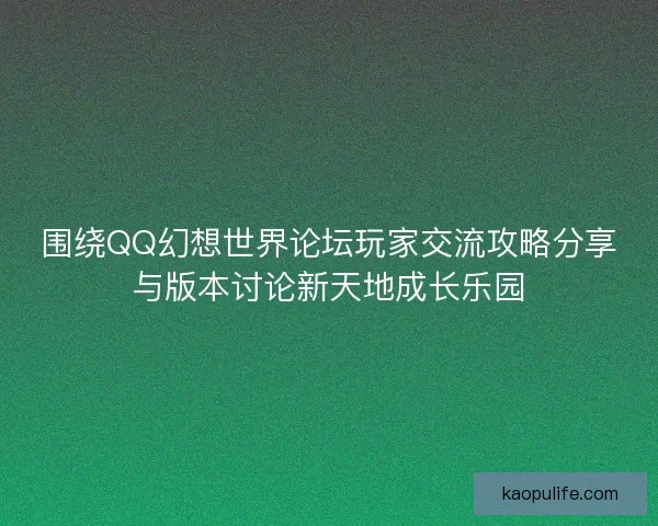 围绕QQ幻想世界论坛玩家交流攻略分享与版本讨论新天地成长乐园