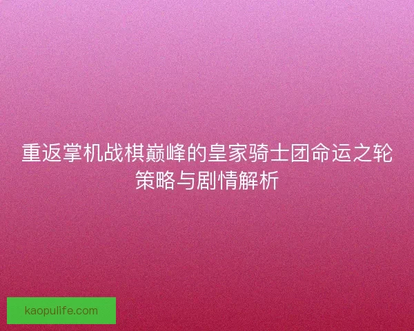 重返掌机战棋巅峰的皇家骑士团命运之轮策略与剧情解析