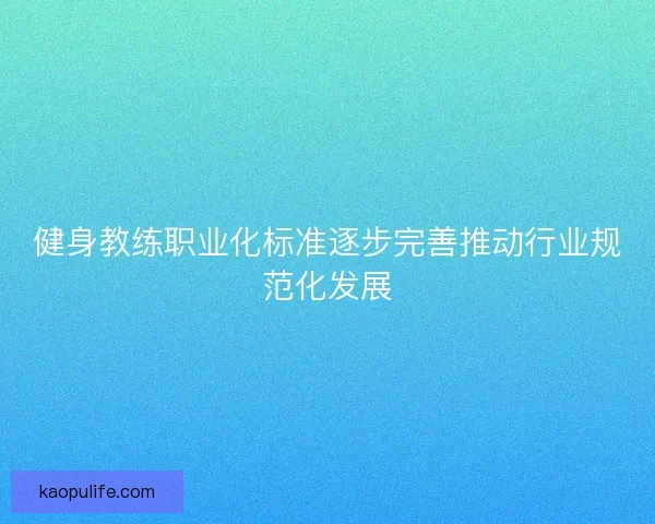健身教练职业化标准逐步完善推动行业规范化发展