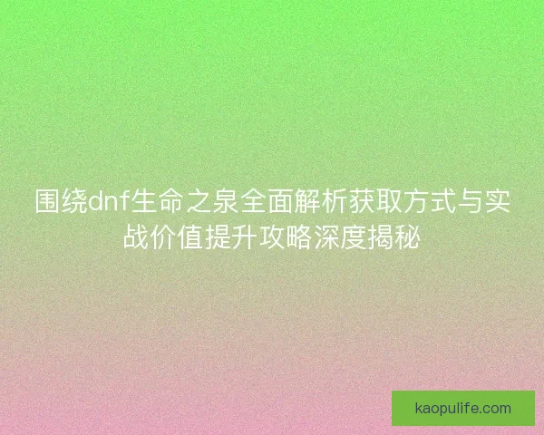 围绕dnf生命之泉全面解析获取方式与实战价值提升攻略深度揭秘 围绕dnf生命之泉全面解析获取方式与实战价值提升攻略深度揭秘