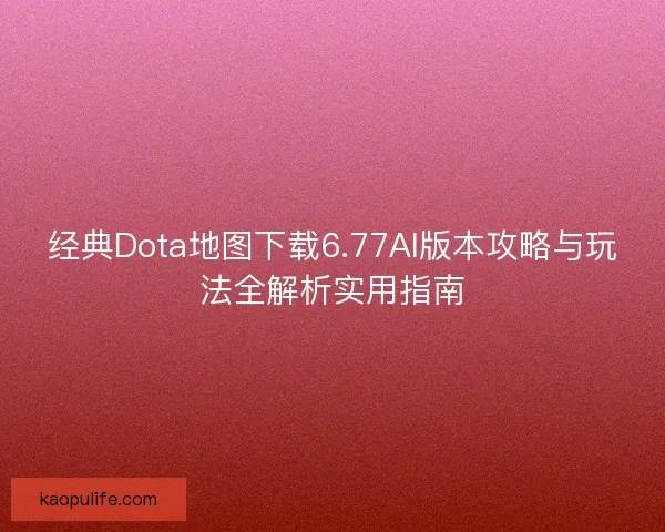 经典Dota地图下载6.77AI版本攻略与玩法全解析实用指南