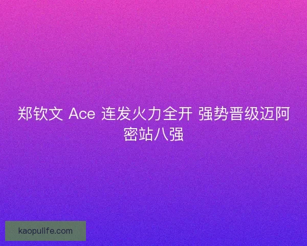 郑钦文 Ace 连发火力全开 强势晋级迈阿密站八强