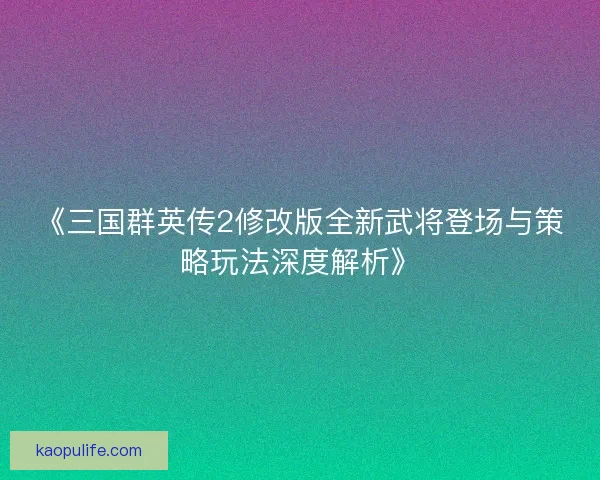 《三国群英传2修改版全新武将登场与策略玩法深度解析》