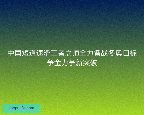 中国短道速滑王者之师全力备战冬奥目标争金力争新突破 中国短道速滑王者之师全力备战冬奥目标争金力争新突破