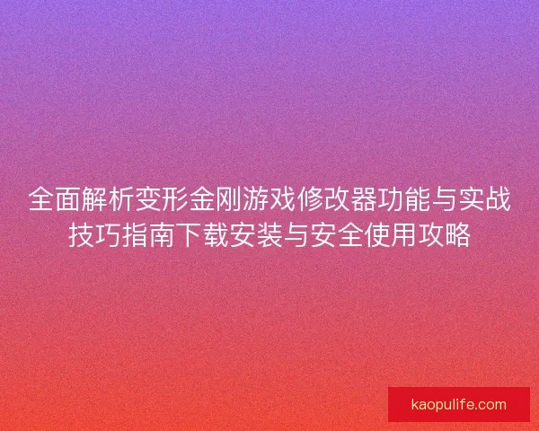 全面解析变形金刚游戏修改器功能与实战技巧指南下载安装与安全使用攻略 全面解析变形金刚游戏修改器功能与实战技巧指南下载安装与安全使用攻略