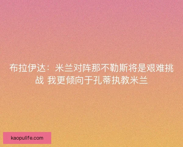 布拉伊达:米兰对阵那不勒斯将是艰难挑战 我更倾向于孔蒂执教米兰 布拉伊达:米兰对阵那不勒斯将是艰难挑战 我更倾向于孔蒂执教米兰