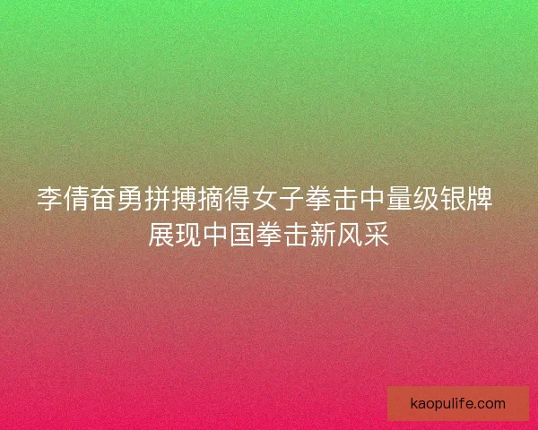 李倩奋勇拼搏摘得女子拳击中量级银牌 展现中国拳击新风采 李倩奋勇拼搏摘得女子拳击中量级银牌 展现中国拳击新风采
