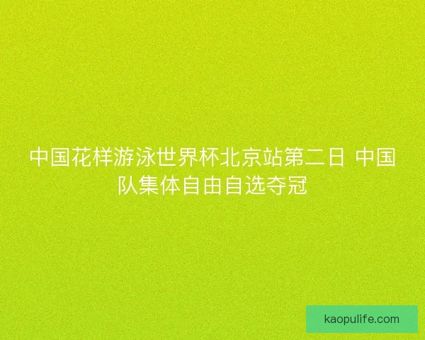 中国花样游泳世界杯北京站第二日 中国队集体自由自选夺冠