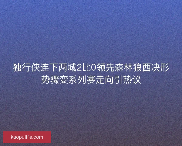 独行侠连下两城2比0领先森林狼西决形势骤变系列赛走向引热议 独行侠连下两城2比0领先森林狼西决形势骤变系列赛走向引热议
