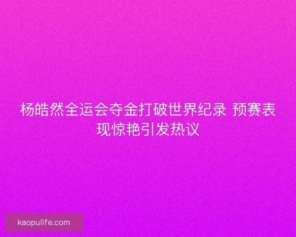 杨皓然全运会夺金打破世界纪录 预赛表现惊艳引发热议 杨皓然全运会夺金打破世界纪录 预赛表现惊艳引发热议