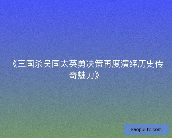 《三国杀吴国太英勇决策再度演绎历史传奇魅力》 《三国杀吴国太英勇决策再度演绎历史传奇魅力》