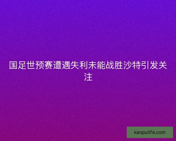 国足世预赛遭遇失利未能战胜沙特引发关注