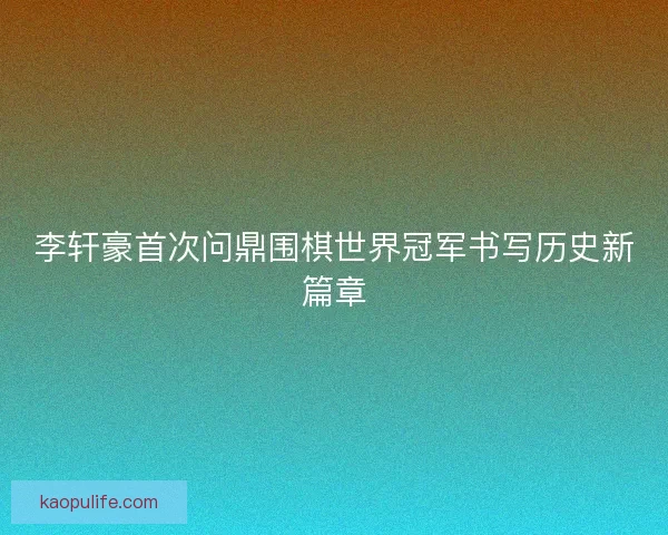 李轩豪首次问鼎围棋世界冠军书写历史新篇章