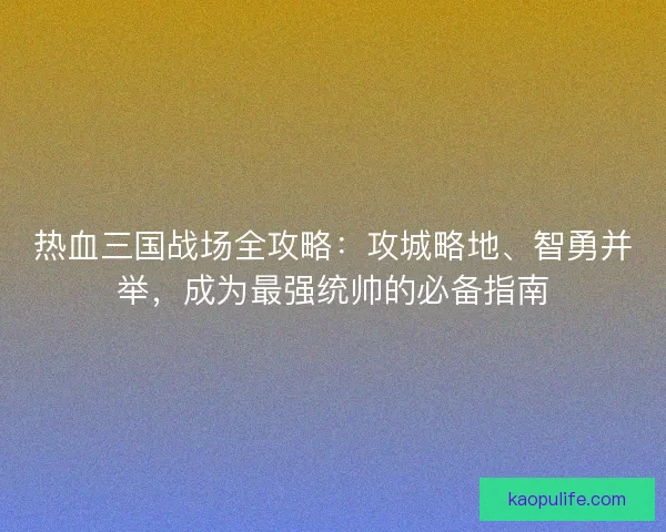 热血三国战场全攻略：攻城略地、智勇并举，成为最强统帅的必备指南
