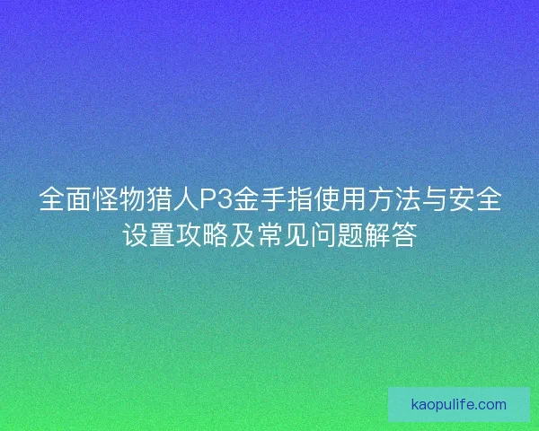 全面怪物猎人P3金手指使用方法与安全设置攻略及常见问题解答