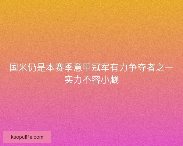 国米仍是本赛季意甲冠军有力争夺者之一实力不容小觑